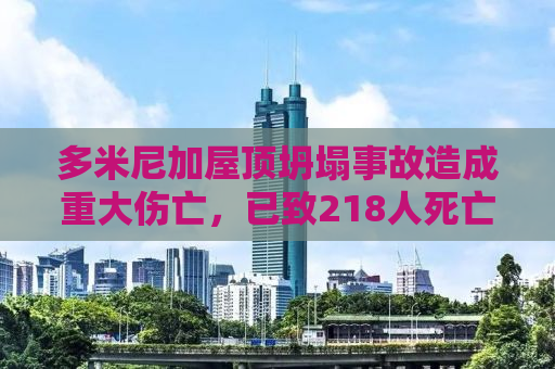 多米尼加屋顶坍塌事故造成重大伤亡，已致218人死亡