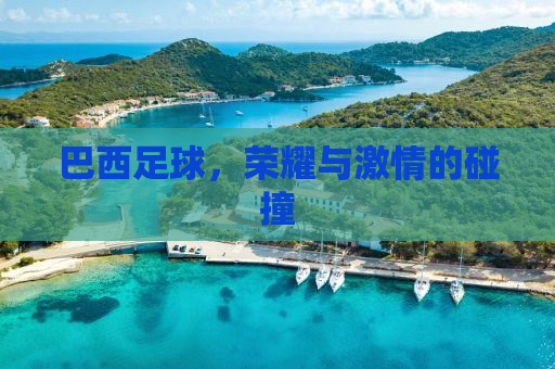 巴西足球，荣耀与激情的碰撞