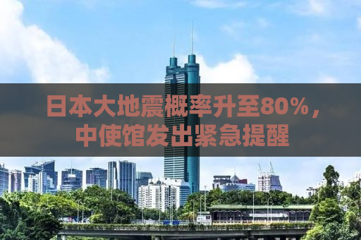 日本大地震概率升至80%，中使馆发出紧急提醒